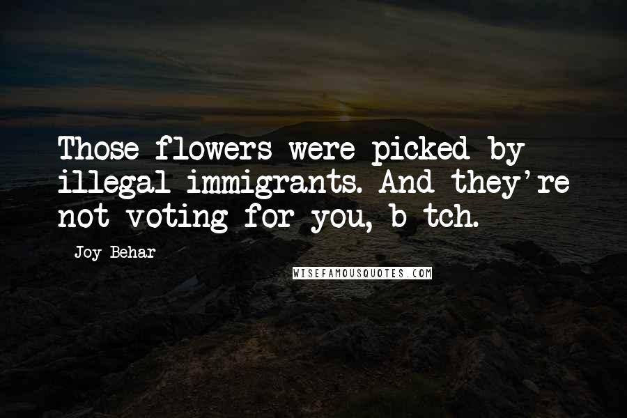 Joy Behar Quotes: Those flowers were picked by illegal immigrants. And they're not voting for you, b*tch.