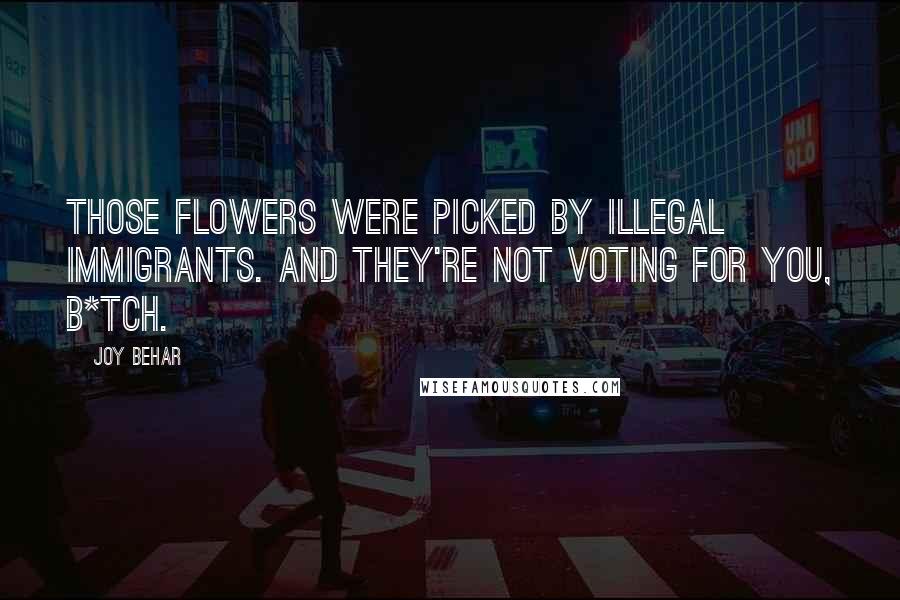 Joy Behar Quotes: Those flowers were picked by illegal immigrants. And they're not voting for you, b*tch.