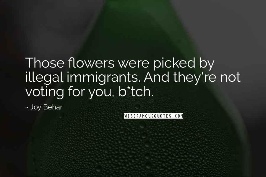 Joy Behar Quotes: Those flowers were picked by illegal immigrants. And they're not voting for you, b*tch.