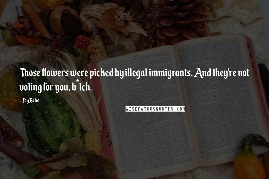 Joy Behar Quotes: Those flowers were picked by illegal immigrants. And they're not voting for you, b*tch.
