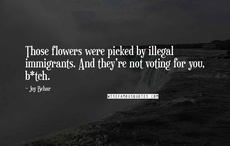 Joy Behar Quotes: Those flowers were picked by illegal immigrants. And they're not voting for you, b*tch.