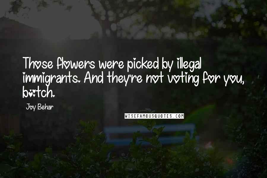 Joy Behar Quotes: Those flowers were picked by illegal immigrants. And they're not voting for you, b*tch.