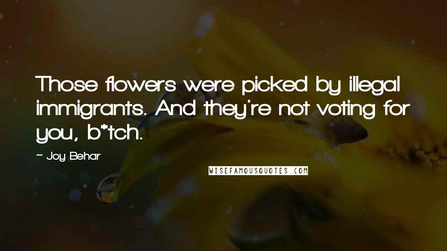Joy Behar Quotes: Those flowers were picked by illegal immigrants. And they're not voting for you, b*tch.