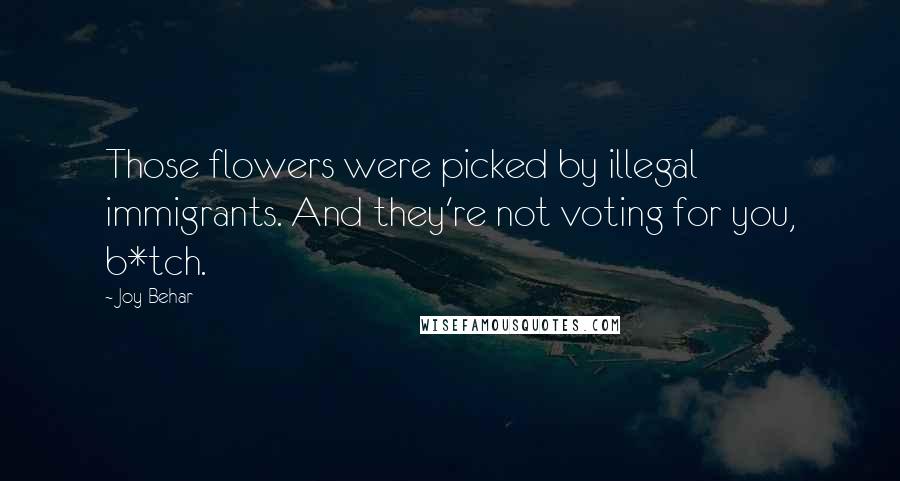 Joy Behar Quotes: Those flowers were picked by illegal immigrants. And they're not voting for you, b*tch.