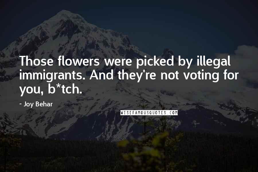 Joy Behar Quotes: Those flowers were picked by illegal immigrants. And they're not voting for you, b*tch.