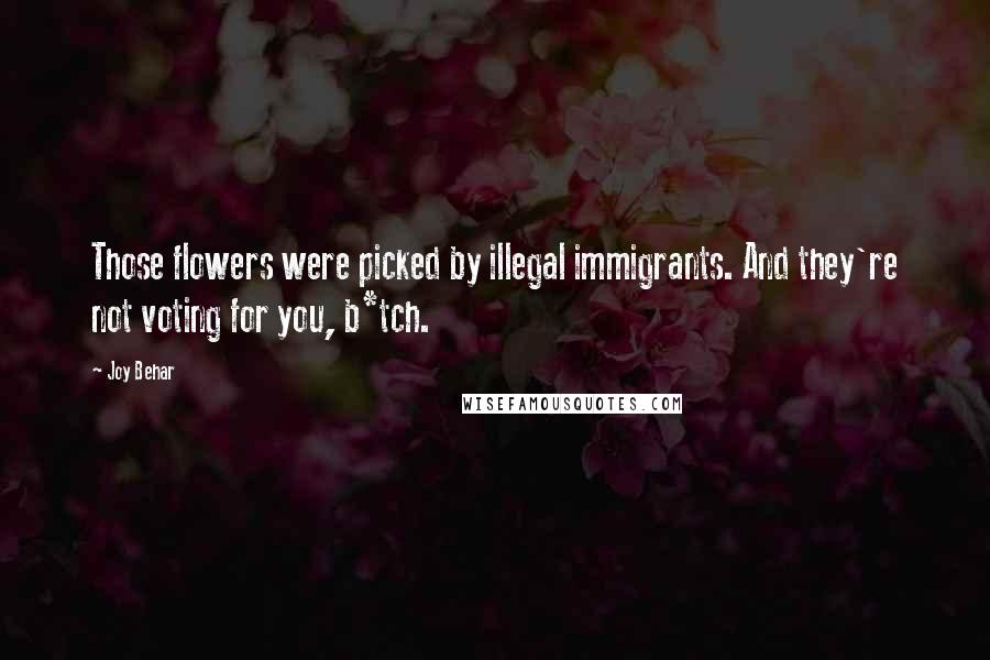 Joy Behar Quotes: Those flowers were picked by illegal immigrants. And they're not voting for you, b*tch.