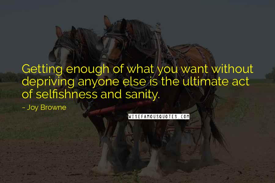 Joy Browne Quotes: Getting enough of what you want without depriving anyone else is the ultimate act of selfishness and sanity.