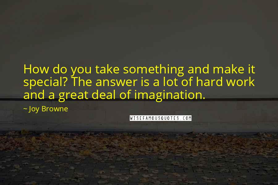 Joy Browne Quotes: How do you take something and make it special? The answer is a lot of hard work and a great deal of imagination.