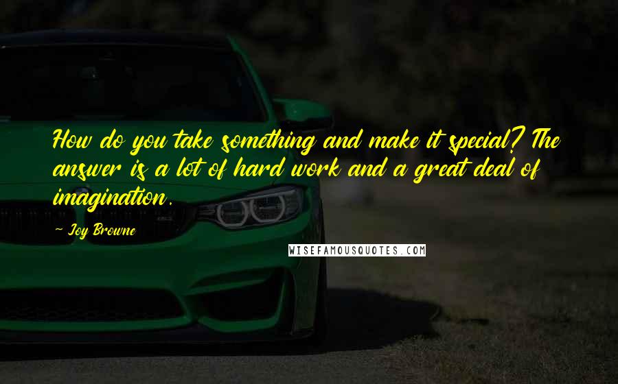 Joy Browne Quotes: How do you take something and make it special? The answer is a lot of hard work and a great deal of imagination.