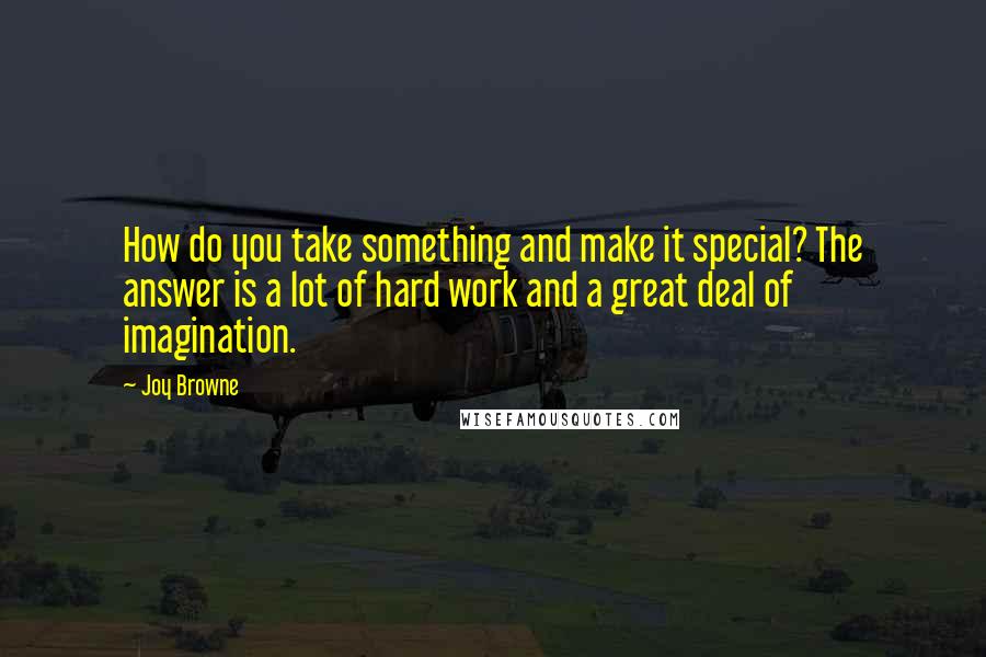 Joy Browne Quotes: How do you take something and make it special? The answer is a lot of hard work and a great deal of imagination.