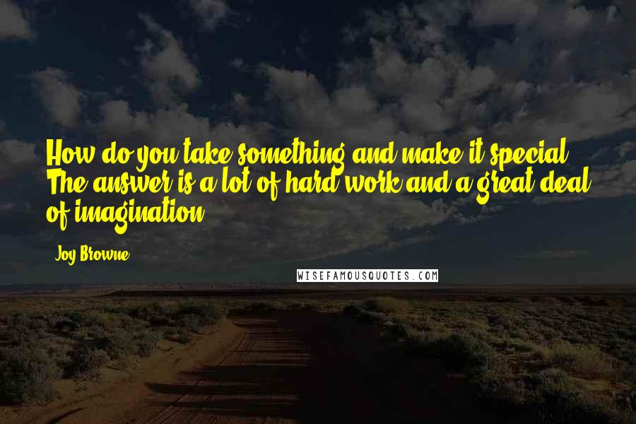 Joy Browne Quotes: How do you take something and make it special? The answer is a lot of hard work and a great deal of imagination.