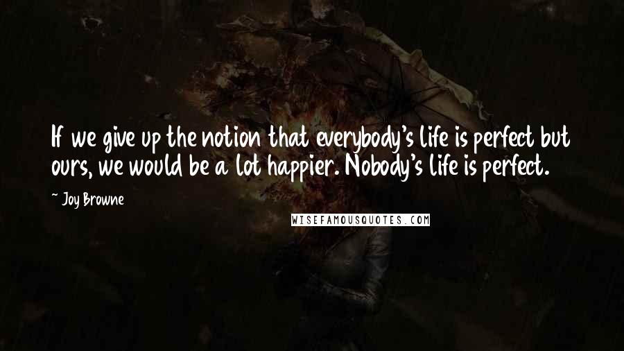 Joy Browne Quotes: If we give up the notion that everybody's life is perfect but ours, we would be a lot happier. Nobody's life is perfect.