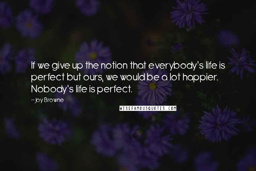 Joy Browne Quotes: If we give up the notion that everybody's life is perfect but ours, we would be a lot happier. Nobody's life is perfect.