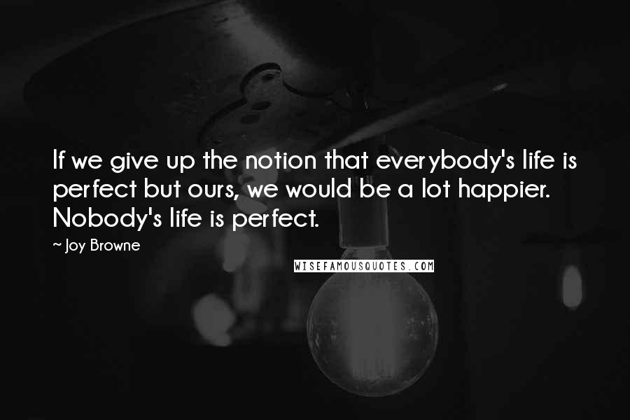 Joy Browne Quotes: If we give up the notion that everybody's life is perfect but ours, we would be a lot happier. Nobody's life is perfect.