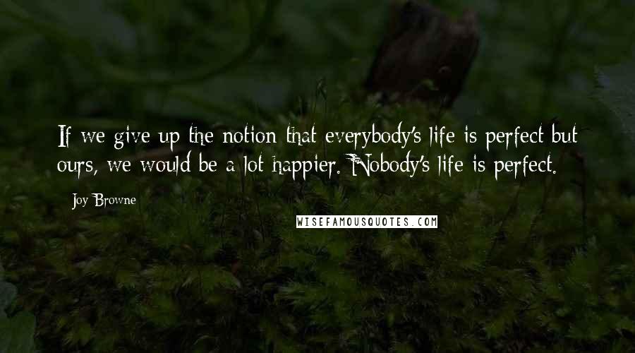 Joy Browne Quotes: If we give up the notion that everybody's life is perfect but ours, we would be a lot happier. Nobody's life is perfect.