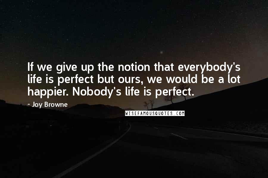 Joy Browne Quotes: If we give up the notion that everybody's life is perfect but ours, we would be a lot happier. Nobody's life is perfect.