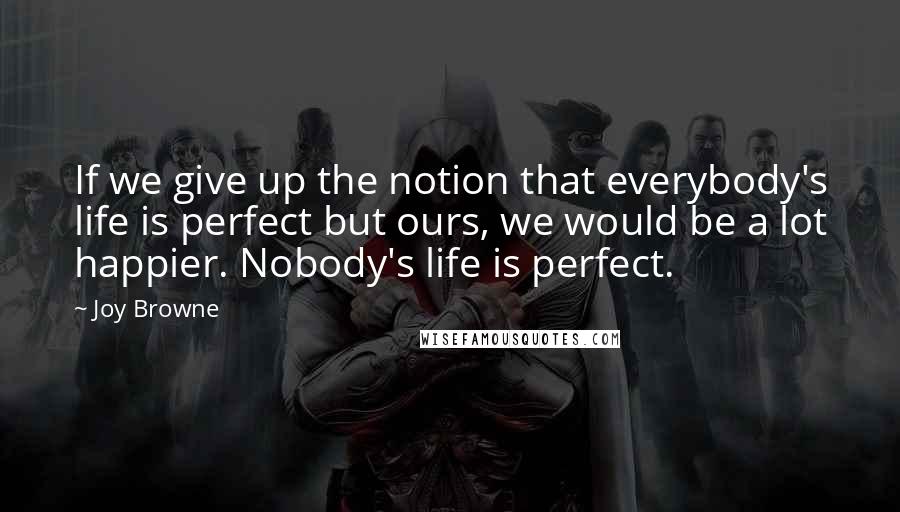 Joy Browne Quotes: If we give up the notion that everybody's life is perfect but ours, we would be a lot happier. Nobody's life is perfect.