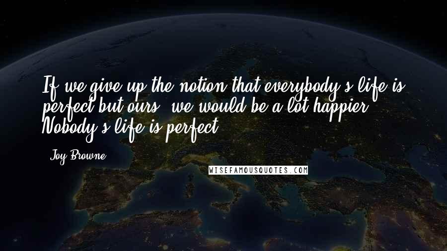 Joy Browne Quotes: If we give up the notion that everybody's life is perfect but ours, we would be a lot happier. Nobody's life is perfect.