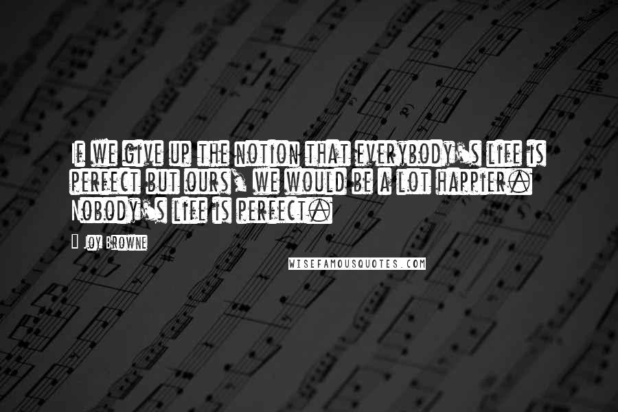 Joy Browne Quotes: If we give up the notion that everybody's life is perfect but ours, we would be a lot happier. Nobody's life is perfect.