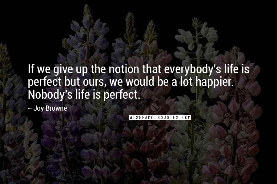 Joy Browne Quotes: If we give up the notion that everybody's life is perfect but ours, we would be a lot happier. Nobody's life is perfect.