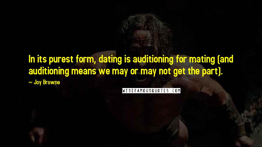 Joy Browne Quotes: In its purest form, dating is auditioning for mating (and auditioning means we may or may not get the part).