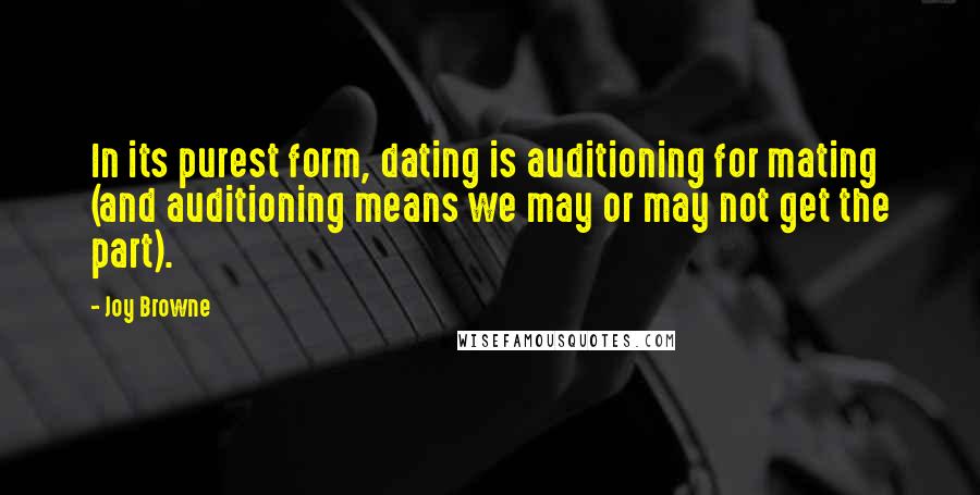 Joy Browne Quotes: In its purest form, dating is auditioning for mating (and auditioning means we may or may not get the part).