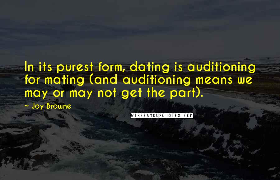 Joy Browne Quotes: In its purest form, dating is auditioning for mating (and auditioning means we may or may not get the part).