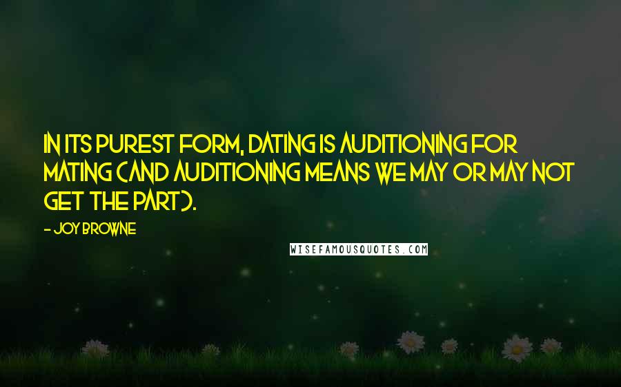 Joy Browne Quotes: In its purest form, dating is auditioning for mating (and auditioning means we may or may not get the part).