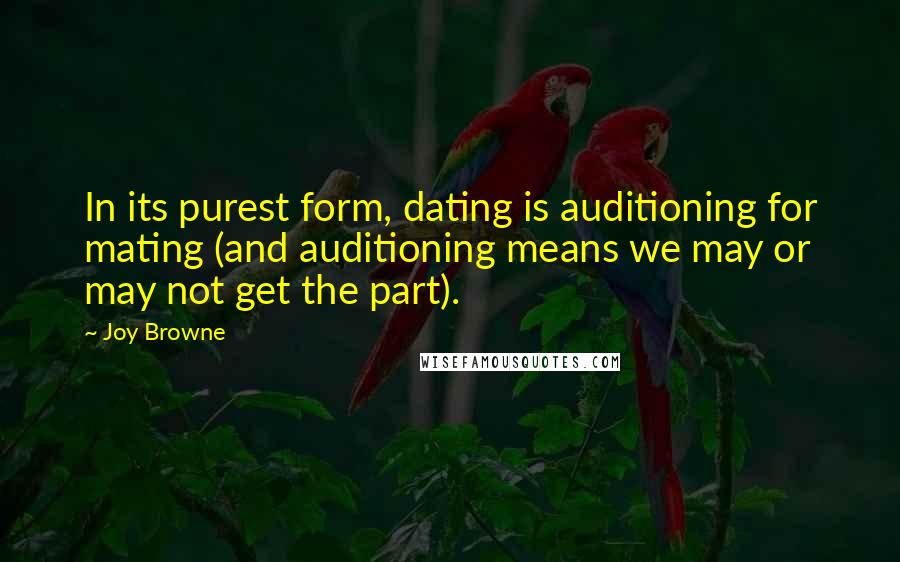 Joy Browne Quotes: In its purest form, dating is auditioning for mating (and auditioning means we may or may not get the part).