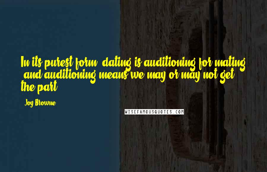 Joy Browne Quotes: In its purest form, dating is auditioning for mating (and auditioning means we may or may not get the part).