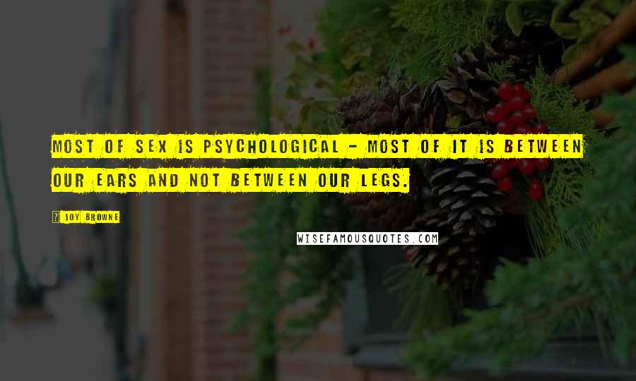 Joy Browne Quotes: Most of sex is psychological - most of it is between our ears and not between our legs.