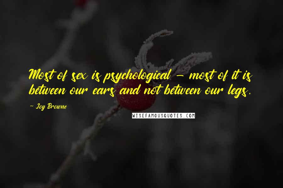 Joy Browne Quotes: Most of sex is psychological - most of it is between our ears and not between our legs.