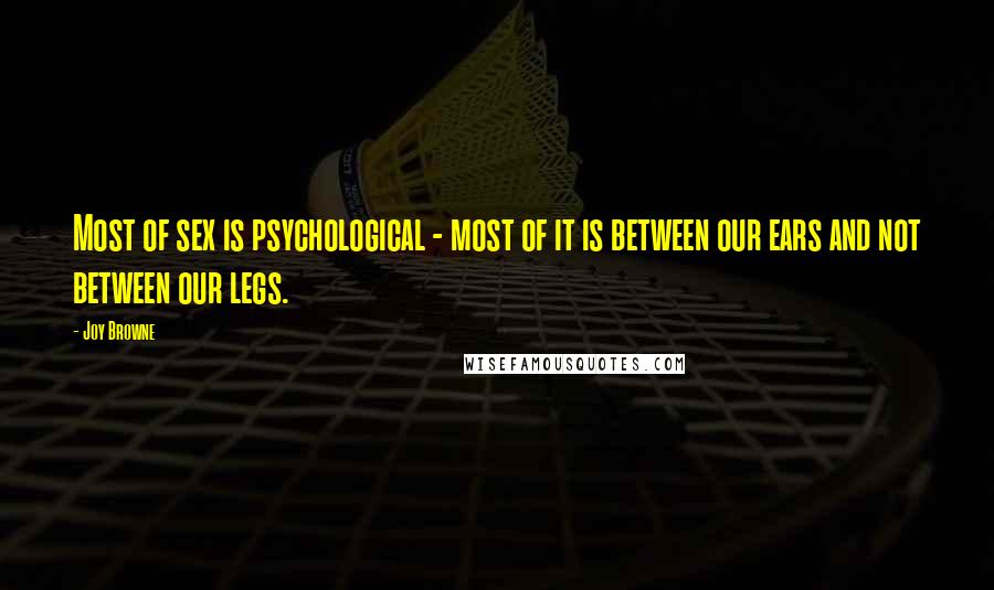 Joy Browne Quotes: Most of sex is psychological - most of it is between our ears and not between our legs.