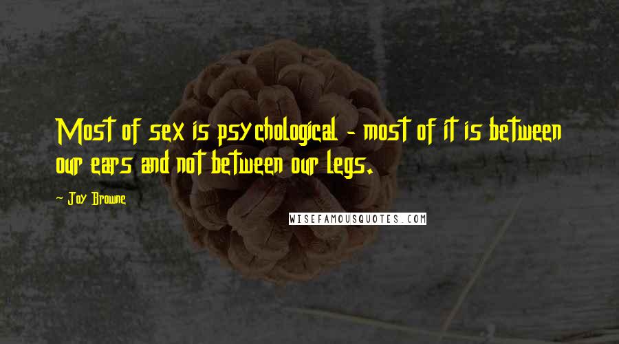 Joy Browne Quotes: Most of sex is psychological - most of it is between our ears and not between our legs.