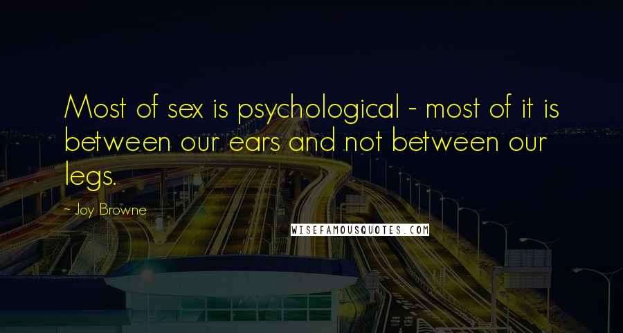 Joy Browne Quotes: Most of sex is psychological - most of it is between our ears and not between our legs.