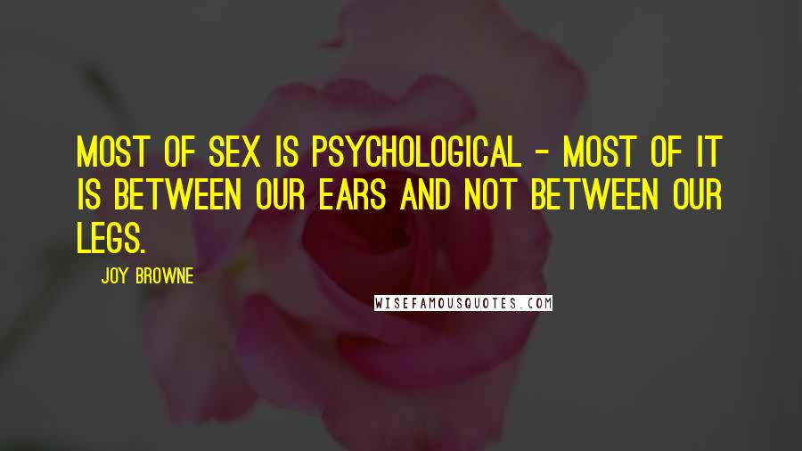 Joy Browne Quotes: Most of sex is psychological - most of it is between our ears and not between our legs.