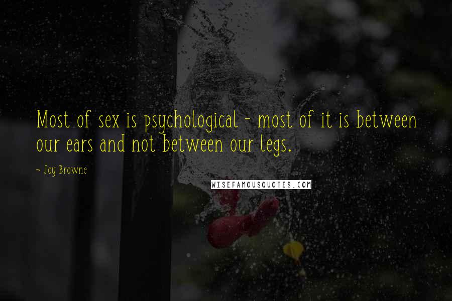 Joy Browne Quotes: Most of sex is psychological - most of it is between our ears and not between our legs.