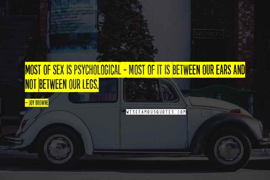 Joy Browne Quotes: Most of sex is psychological - most of it is between our ears and not between our legs.