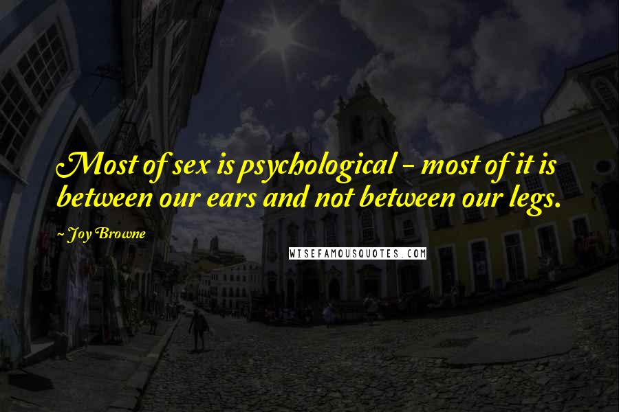 Joy Browne Quotes: Most of sex is psychological - most of it is between our ears and not between our legs.