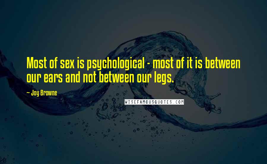 Joy Browne Quotes: Most of sex is psychological - most of it is between our ears and not between our legs.