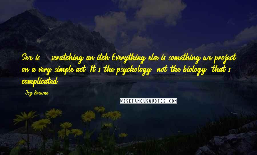 Joy Browne Quotes: Sex is ... scratching an itch Everything else is something we project on a very simple act. It's the psychology, not the biology, that's complicated.