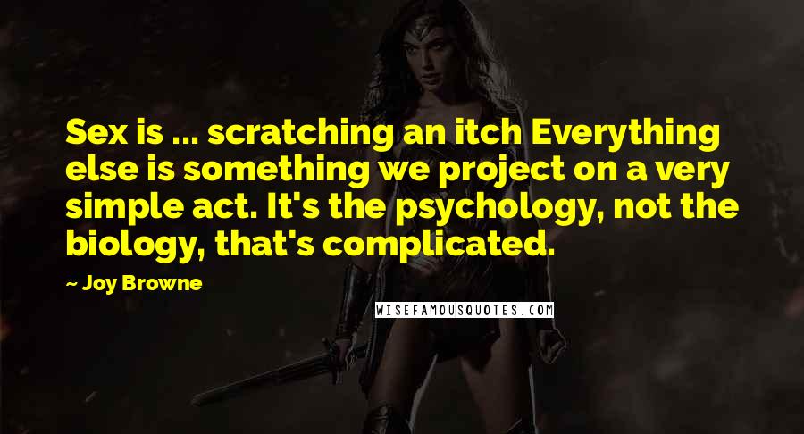 Joy Browne Quotes: Sex is ... scratching an itch Everything else is something we project on a very simple act. It's the psychology, not the biology, that's complicated.