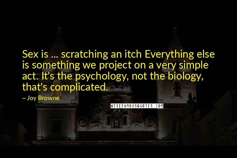 Joy Browne Quotes: Sex is ... scratching an itch Everything else is something we project on a very simple act. It's the psychology, not the biology, that's complicated.