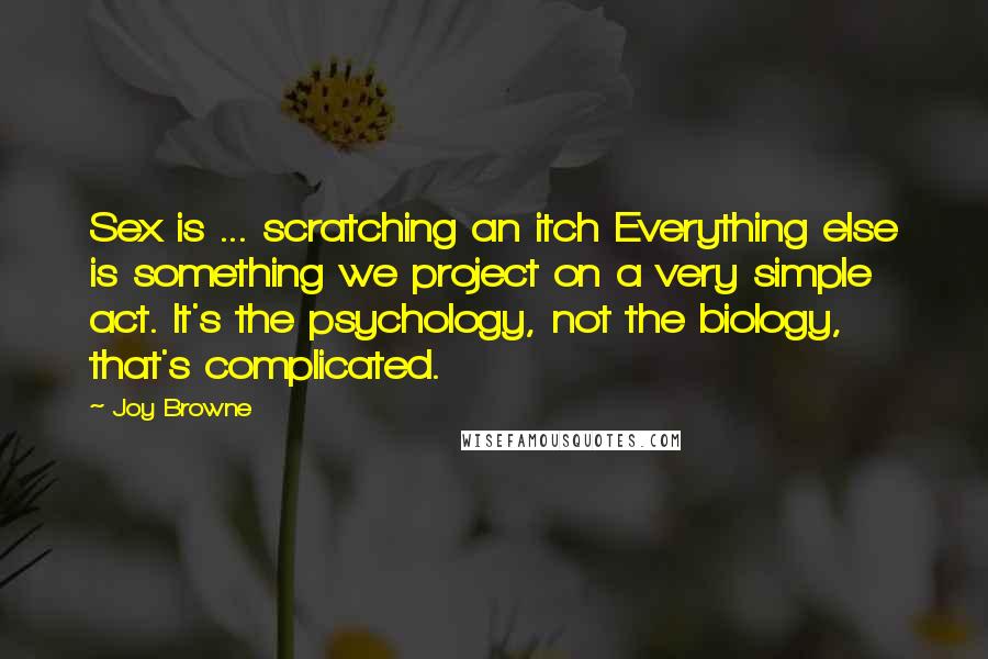 Joy Browne Quotes: Sex is ... scratching an itch Everything else is something we project on a very simple act. It's the psychology, not the biology, that's complicated.