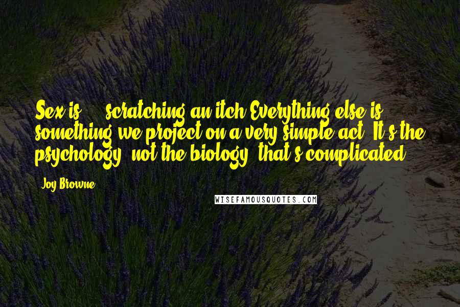 Joy Browne Quotes: Sex is ... scratching an itch Everything else is something we project on a very simple act. It's the psychology, not the biology, that's complicated.