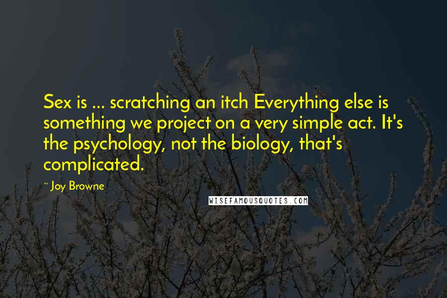 Joy Browne Quotes: Sex is ... scratching an itch Everything else is something we project on a very simple act. It's the psychology, not the biology, that's complicated.