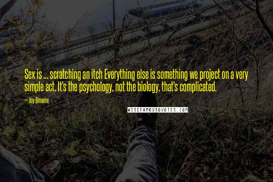 Joy Browne Quotes: Sex is ... scratching an itch Everything else is something we project on a very simple act. It's the psychology, not the biology, that's complicated.