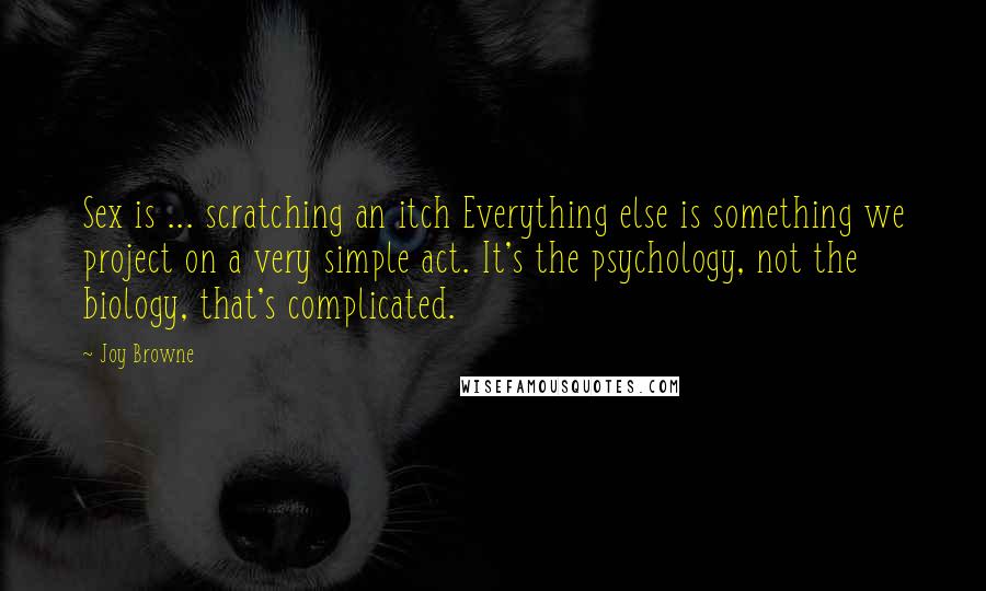 Joy Browne Quotes: Sex is ... scratching an itch Everything else is something we project on a very simple act. It's the psychology, not the biology, that's complicated.