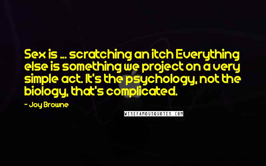 Joy Browne Quotes: Sex is ... scratching an itch Everything else is something we project on a very simple act. It's the psychology, not the biology, that's complicated.