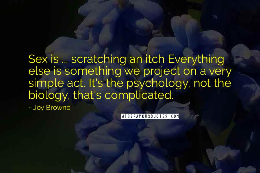 Joy Browne Quotes: Sex is ... scratching an itch Everything else is something we project on a very simple act. It's the psychology, not the biology, that's complicated.